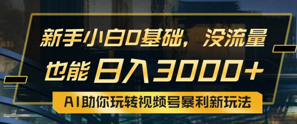 小白0基础，没流量也能日入3000+：AI助你玩转视频号暴利新玩法